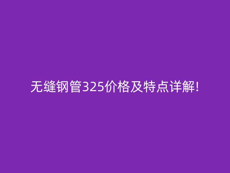 無(wú)縫鋼管325價(jià)格及特點(diǎn)詳解!