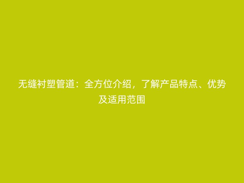 無縫襯塑管道：全方位介紹，了解產(chǎn)品特點(diǎn)、優(yōu)勢及適用范圍