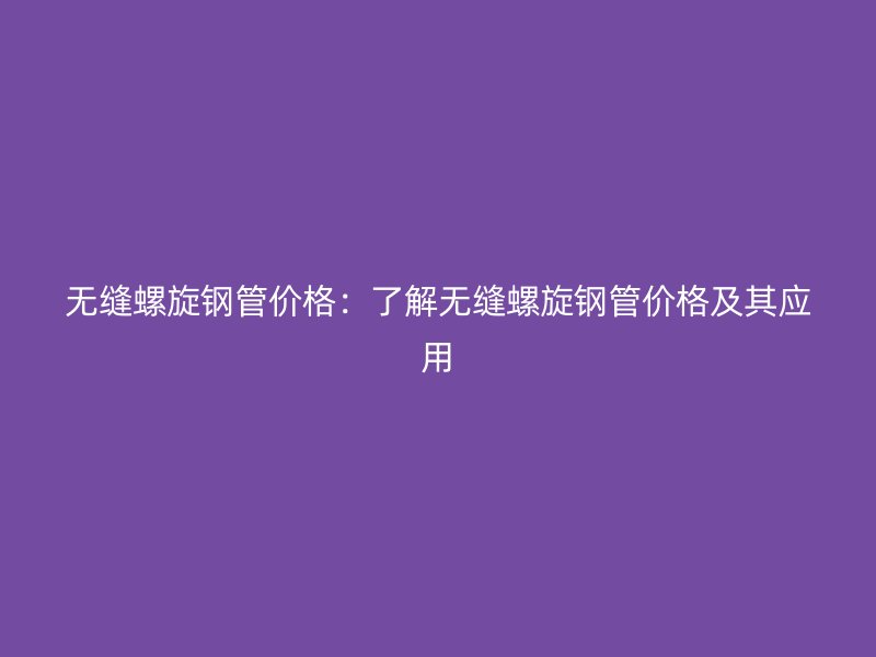 無(wú)縫螺旋鋼管價(jià)格：了解無(wú)縫螺旋鋼管價(jià)格及其應(yīng)用