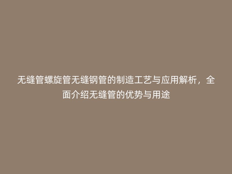 無縫管螺旋管無縫鋼管的制造工藝與應用解析，全面介紹無縫管的優(yōu)勢與用途