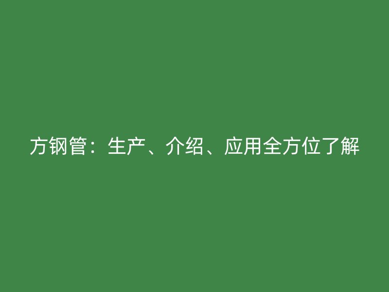 方鋼管：生產(chǎn)、介紹、應(yīng)用全方位了解