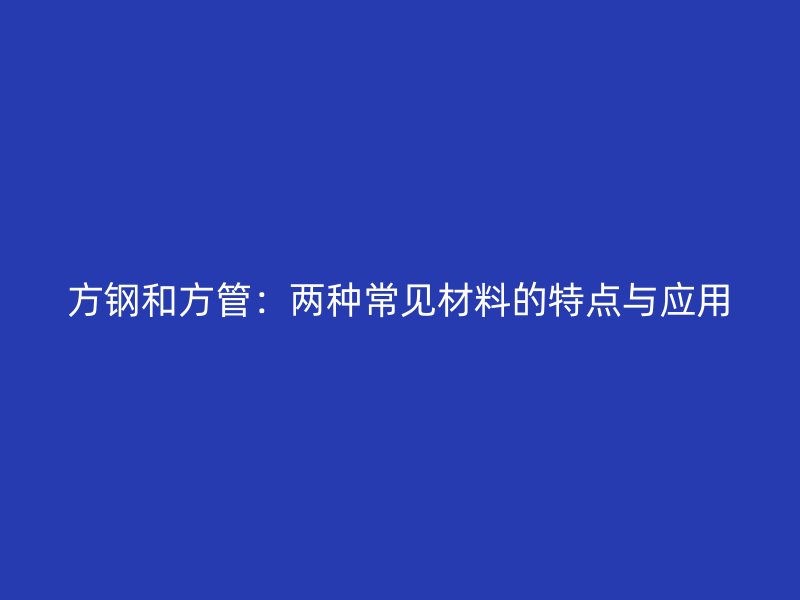 方鋼和方管：兩種常見(jiàn)材料的特點(diǎn)與應(yīng)用