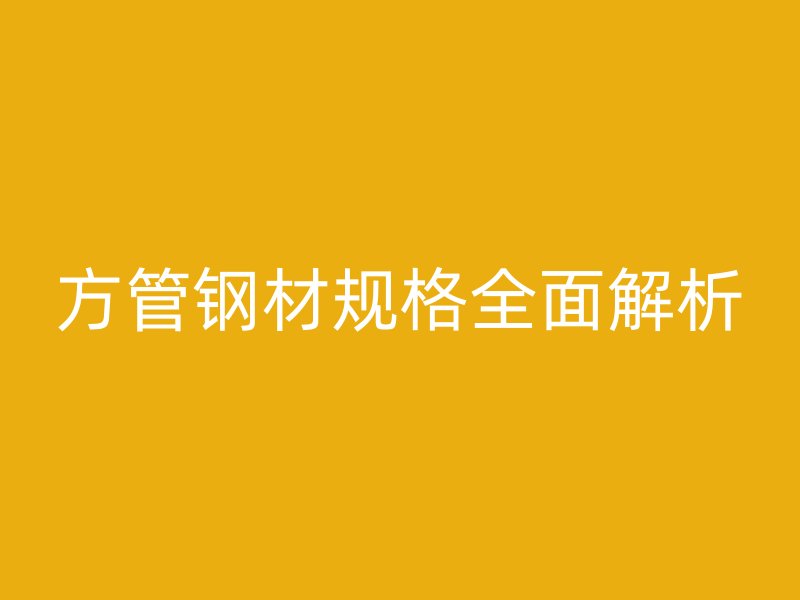 方管鋼材規(guī)格全面解析