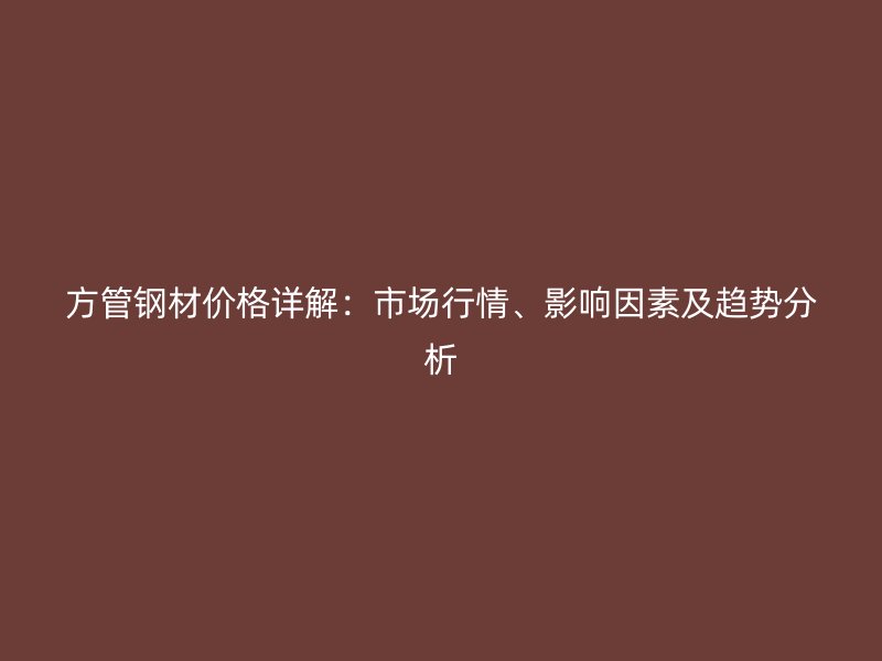 方管鋼材價(jià)格詳解：市場(chǎng)行情、影響因素及趨勢(shì)分析