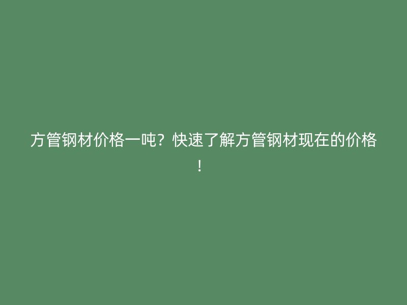 方管鋼材價(jià)格一噸？快速了解方管鋼材現(xiàn)在的價(jià)格！