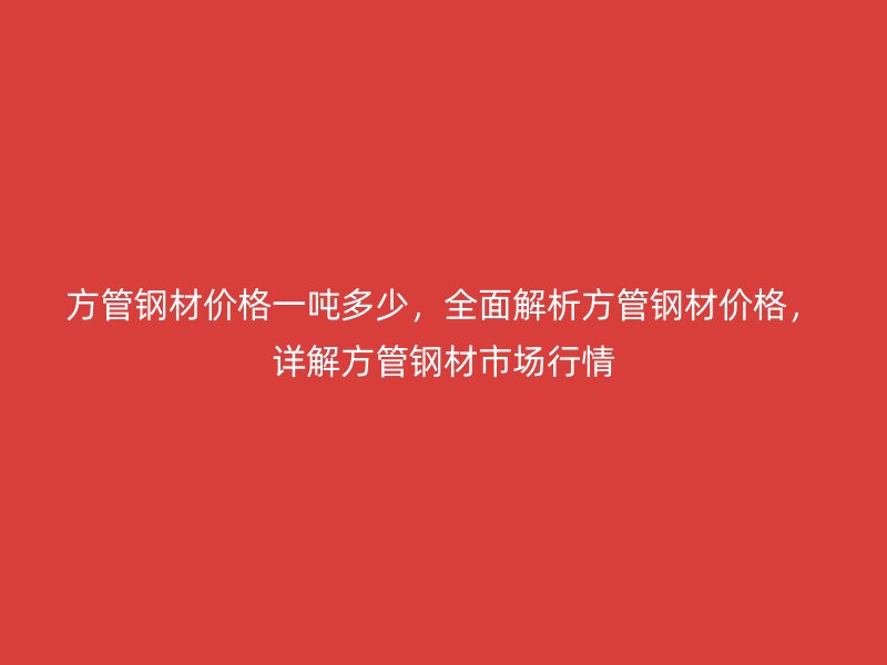 方管鋼材價(jià)格一噸多少，全面解析方管鋼材價(jià)格，詳解方管鋼材市場行情