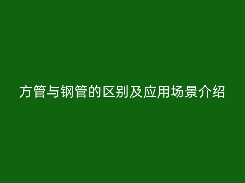 方管與鋼管的區(qū)別及應(yīng)用場景介紹