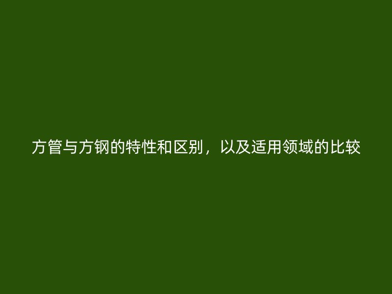 方管與方鋼的特性和區(qū)別，以及適用領(lǐng)域的比較