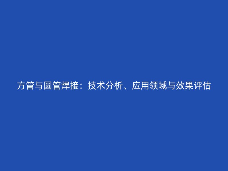 方管與圓管焊接：技術(shù)分析、應(yīng)用領(lǐng)域與效果評估
