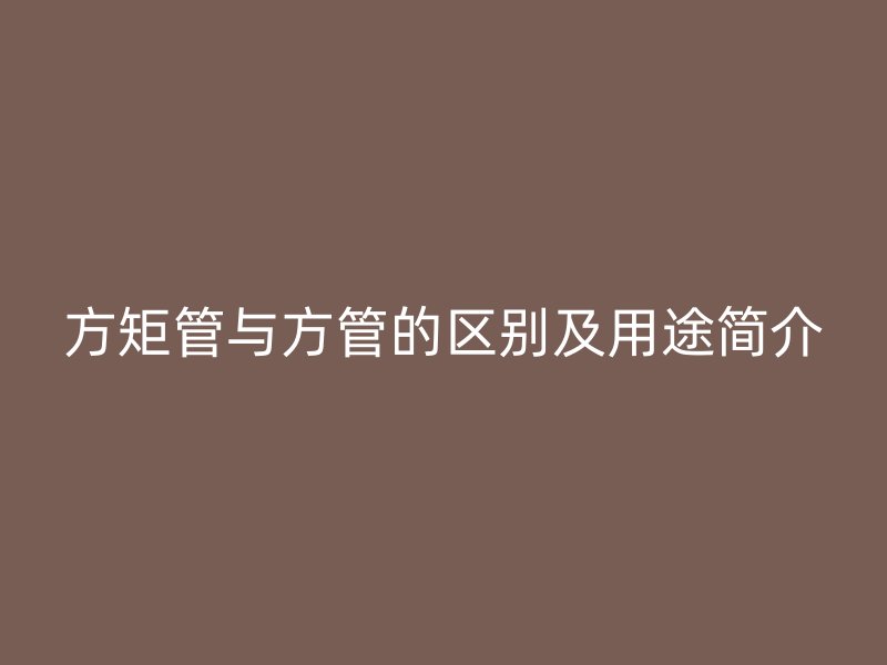 方矩管與方管的區(qū)別及用途簡介