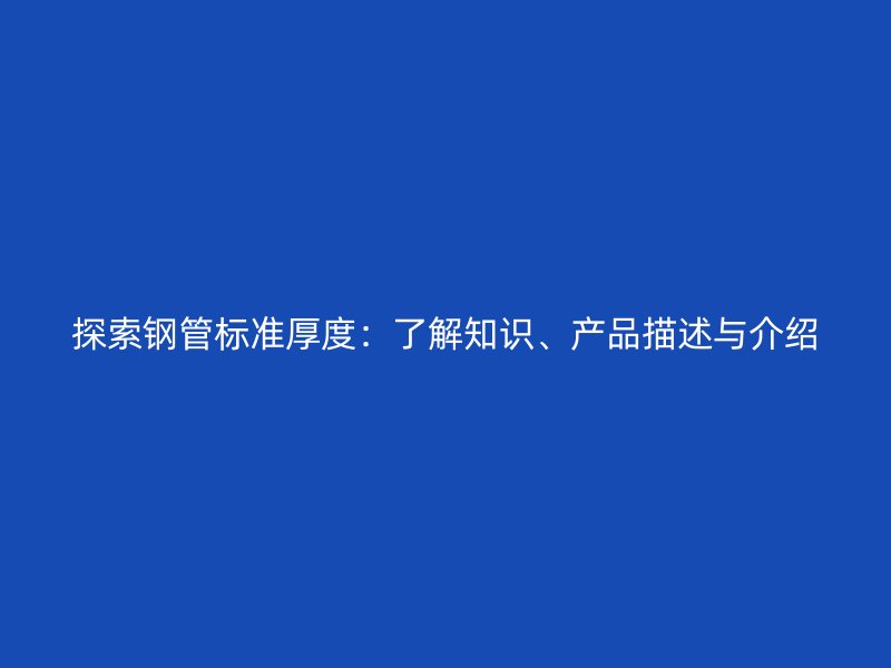 探索鋼管標(biāo)準(zhǔn)厚度：了解知識、產(chǎn)品描述與介紹