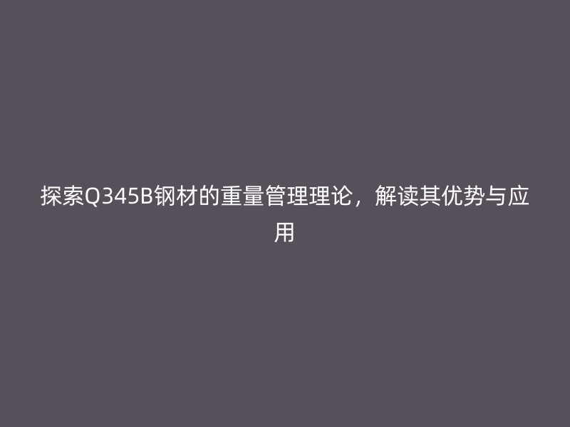 探索Q345B鋼材的重量管理理論，解讀其優(yōu)勢與應(yīng)用
