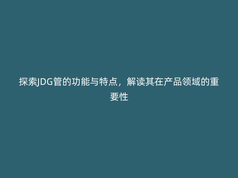 探索JDG管的功能與特點(diǎn)，解讀其在產(chǎn)品領(lǐng)域的重要性