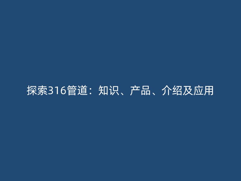 探索316管道：知識、產(chǎn)品、介紹及應(yīng)用