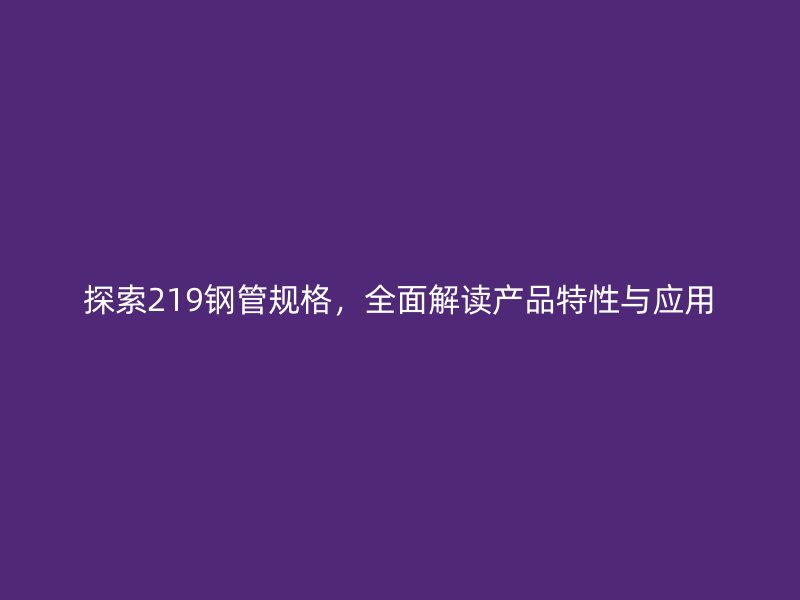 探索219鋼管規(guī)格，全面解讀產(chǎn)品特性與應(yīng)用