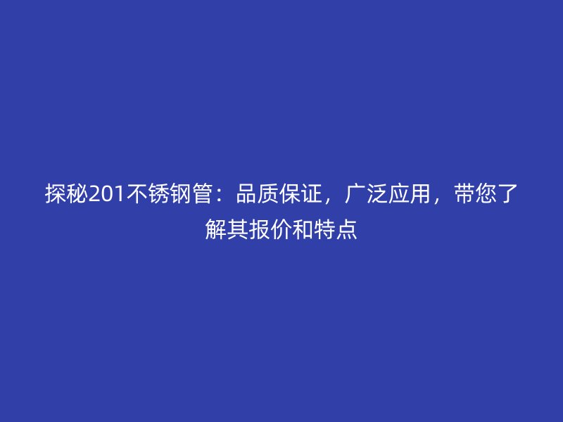 探秘201不銹鋼管：品質(zhì)保證，廣泛應(yīng)用，帶您了解其報(bào)價(jià)和特點(diǎn)