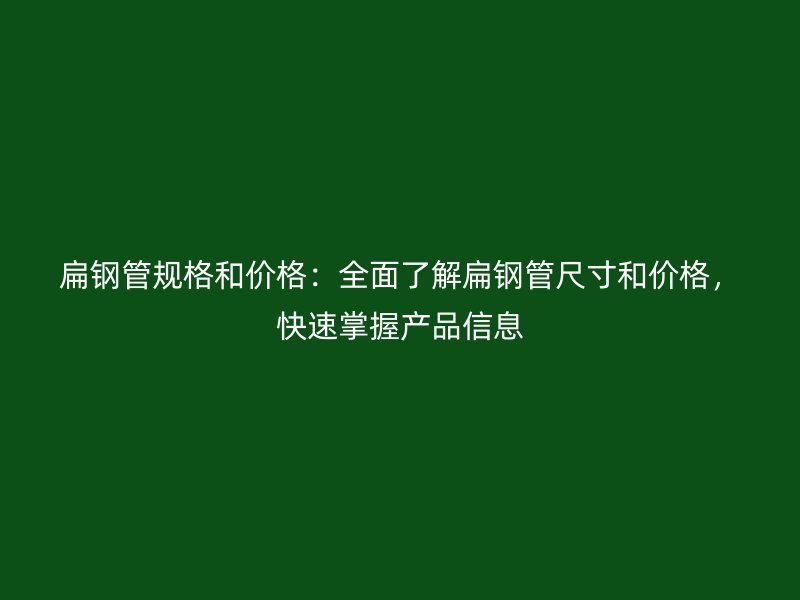 扁鋼管規(guī)格和價格：全面了解扁鋼管尺寸和價格，快速掌握產品信息