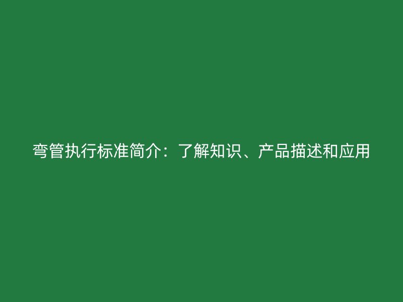 彎管執(zhí)行標(biāo)準(zhǔn)簡(jiǎn)介：了解知識(shí)、產(chǎn)品描述和應(yīng)用