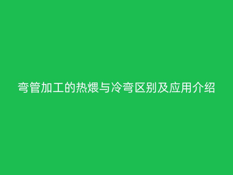 彎管加工的熱煨與冷彎區(qū)別及應(yīng)用介紹