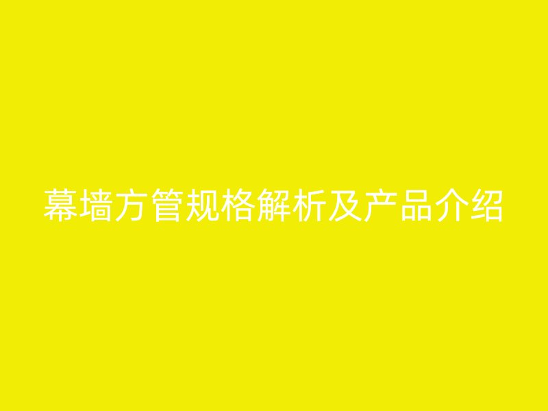 幕墻方管規(guī)格解析及產(chǎn)品介紹
