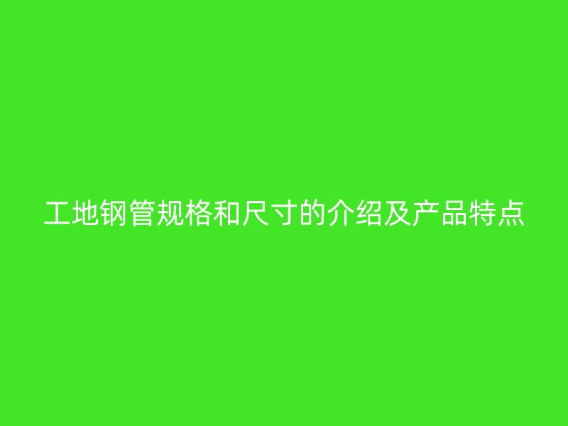 工地鋼管規(guī)格和尺寸的介紹及產(chǎn)品特點