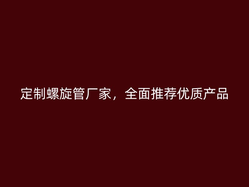 定制螺旋管廠家，全面推薦優(yōu)質(zhì)產(chǎn)品