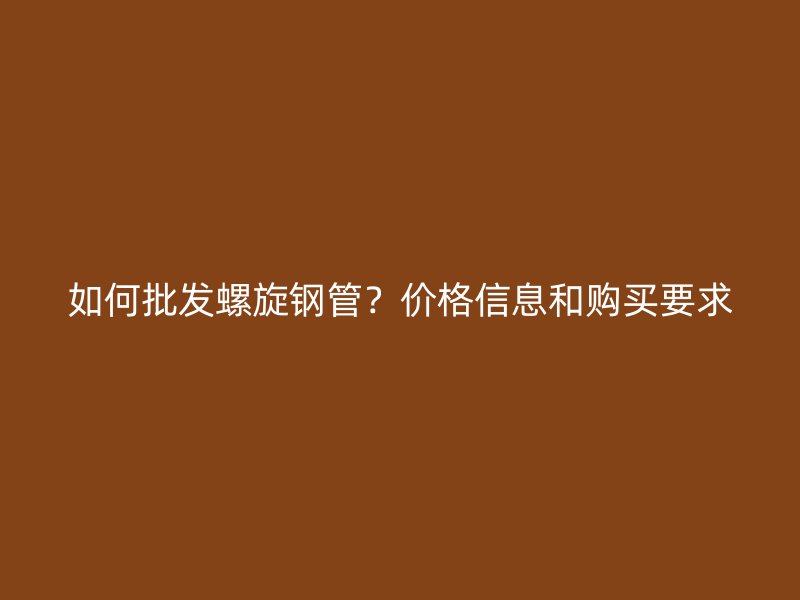 如何批發(fā)螺旋鋼管？價格信息和購買要求