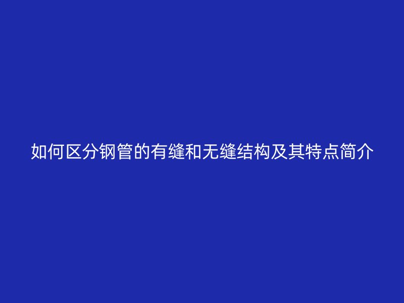 如何區(qū)分鋼管的有縫和無縫結(jié)構(gòu)及其特點簡介