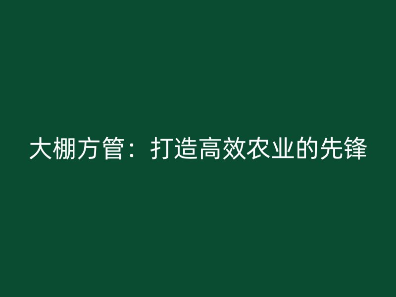 大棚方管：打造高效農(nóng)業(yè)的先鋒