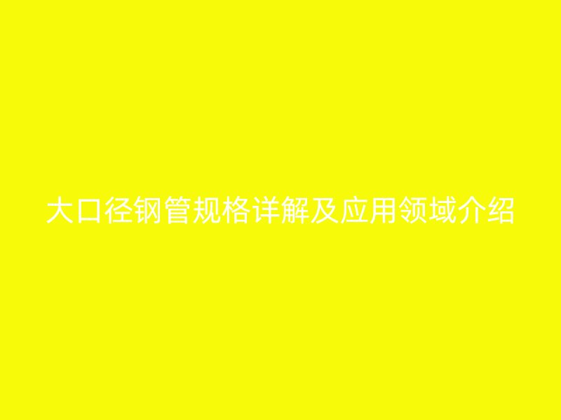 大口徑鋼管規(guī)格詳解及應(yīng)用領(lǐng)域介紹