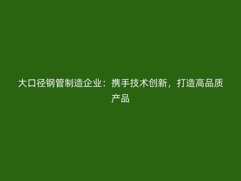 大口徑鋼管制造企業(yè)：攜手技術(shù)創(chuàng)新，打造高品質(zhì)產(chǎn)品