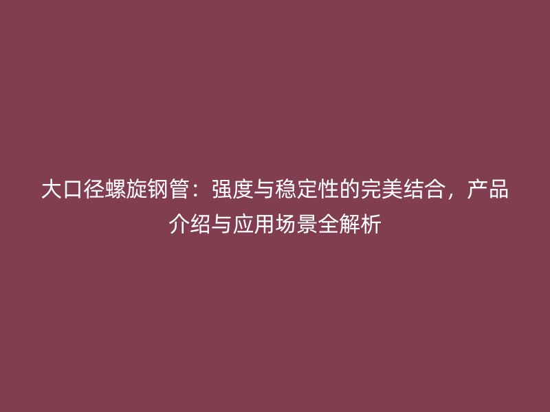 大口徑螺旋鋼管：強(qiáng)度與穩(wěn)定性的完美結(jié)合，產(chǎn)品介紹與應(yīng)用場(chǎng)景全解析