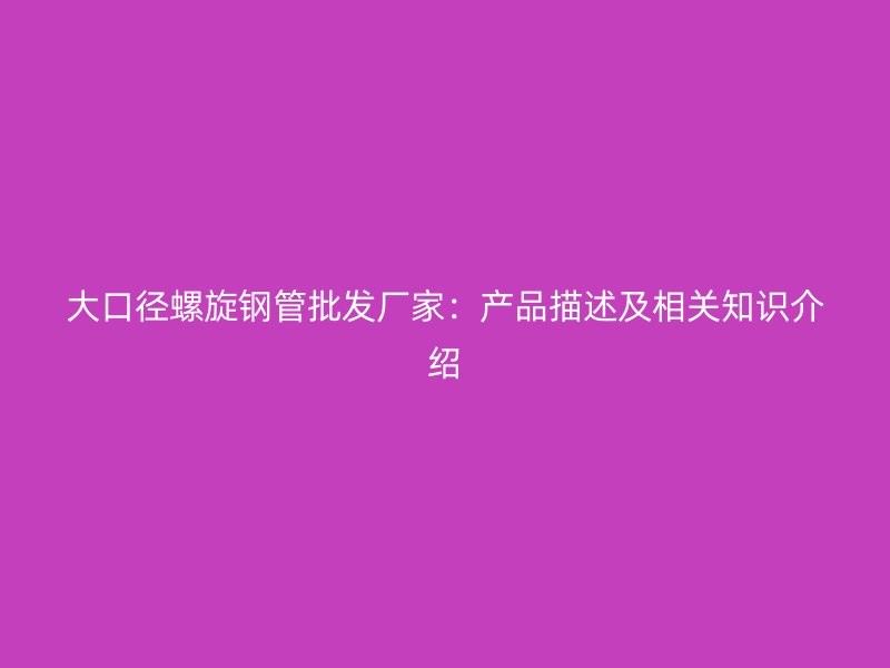 大口徑螺旋鋼管批發(fā)廠家：產(chǎn)品描述及相關(guān)知識介紹