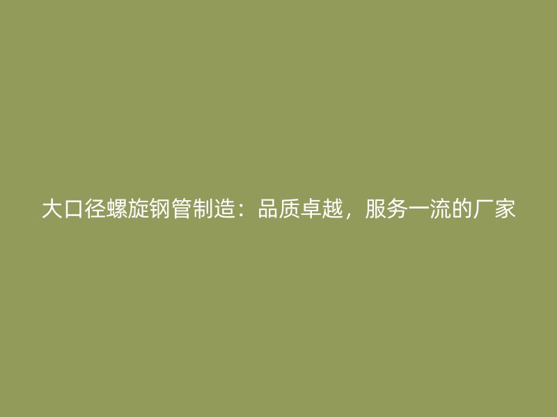 大口徑螺旋鋼管制造：品質(zhì)卓越，服務(wù)一流的廠家