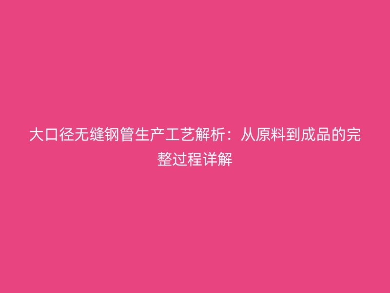 大口徑無縫鋼管生產(chǎn)工藝解析:從原料到成品的完整過程詳解