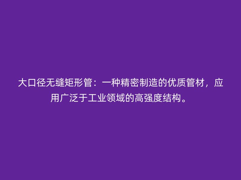 大口徑無縫矩形管：一種精密制造的優(yōu)質(zhì)管材，應(yīng)用廣泛于工業(yè)領(lǐng)域的高強(qiáng)度結(jié)構(gòu)。