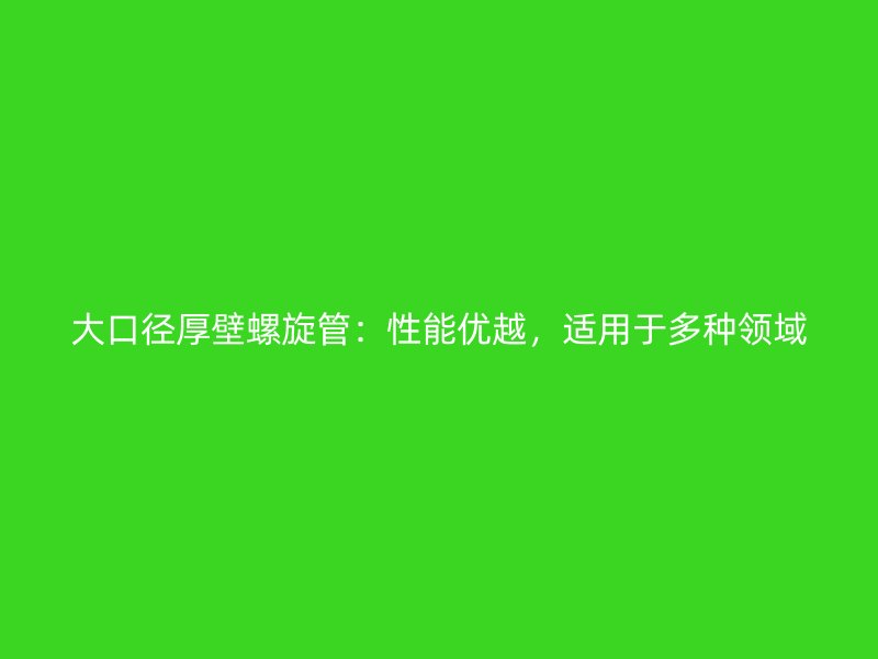 大口徑厚壁螺旋管：性能優(yōu)越，適用于多種領(lǐng)域
