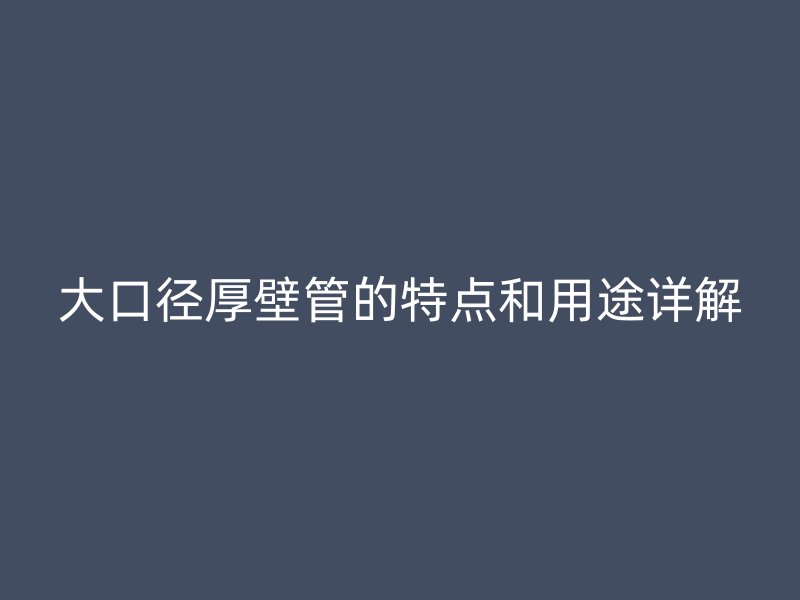 大口徑厚壁管的特點(diǎn)和用途詳解