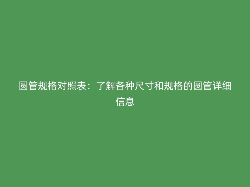 圓管規(guī)格對照表:了解各種尺寸和規(guī)格的圓管詳細(xì)信息