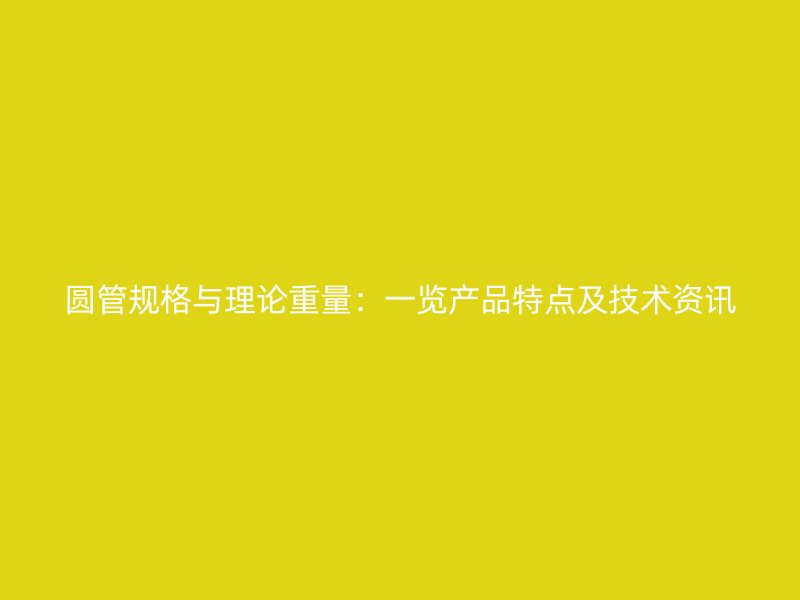 圓管規(guī)格與理論重量：一覽產(chǎn)品特點及技術(shù)資訊