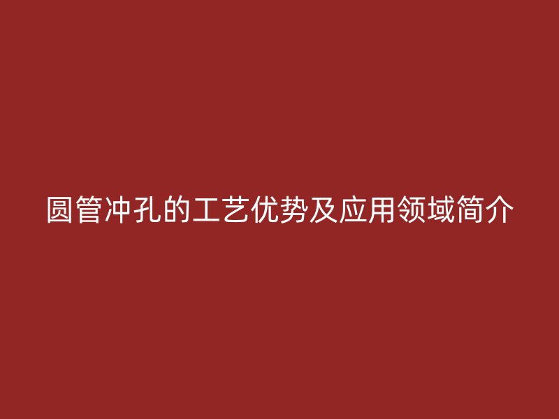圓管沖孔的工藝優(yōu)勢(shì)及應(yīng)用領(lǐng)域簡介