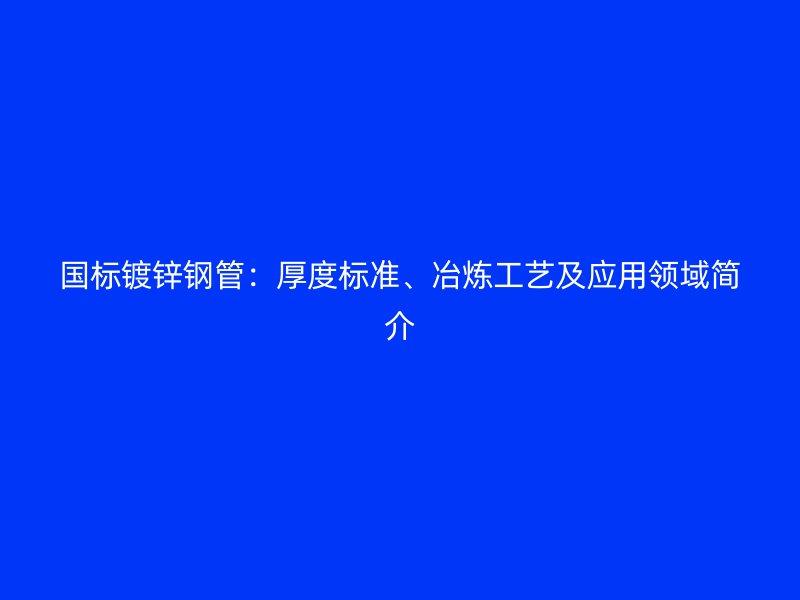 國標(biāo)鍍鋅鋼管：厚度標(biāo)準(zhǔn)、冶煉工藝及應(yīng)用領(lǐng)域簡介