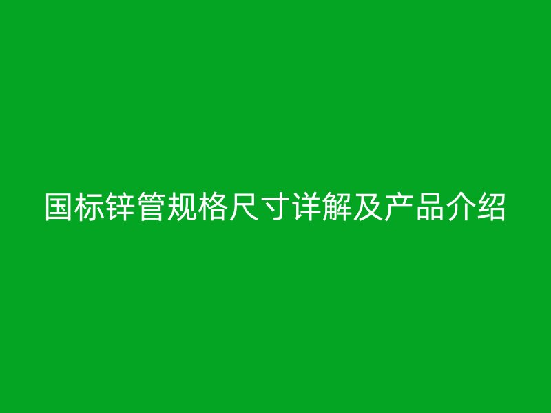 國標鋅管規(guī)格尺寸詳解及產品介紹