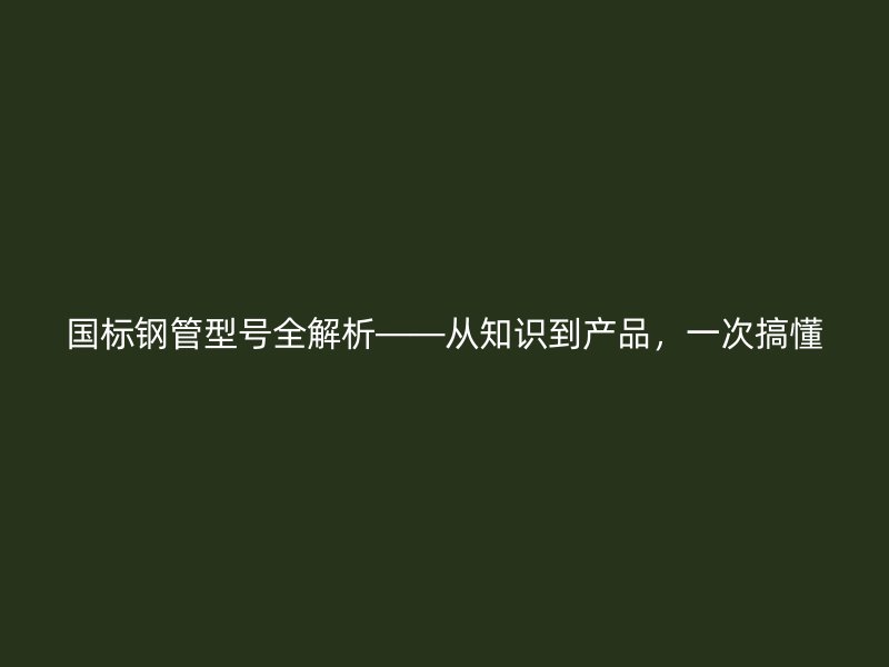 國(guó)標(biāo)鋼管型號(hào)全解析——從知識(shí)到產(chǎn)品，一次搞懂