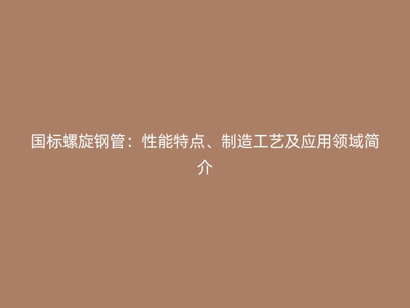 國標(biāo)螺旋鋼管：性能特點(diǎn)、制造工藝及應(yīng)用領(lǐng)域簡介