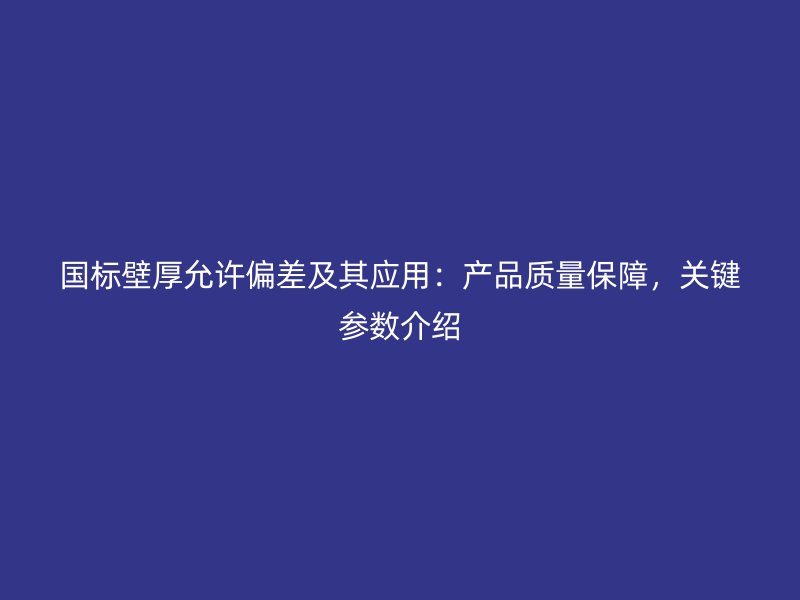 國標(biāo)壁厚允許偏差及其應(yīng)用：產(chǎn)品質(zhì)量保障，關(guān)鍵參數(shù)介紹