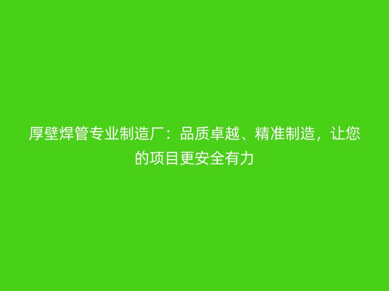 厚壁焊管專業(yè)制造廠：品質(zhì)卓越、精準(zhǔn)制造，讓您的項目更安全有力