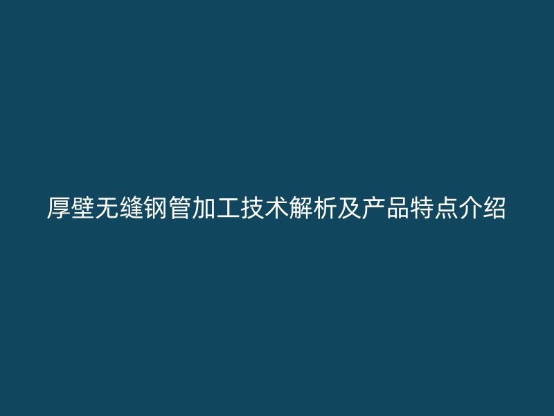 厚壁無縫鋼管加工技術解析及產品特點介紹