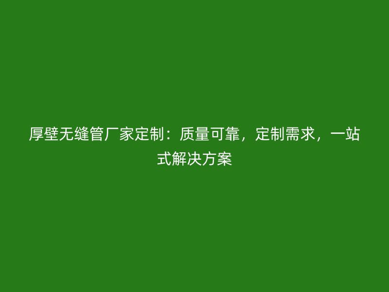 厚壁無(wú)縫管廠家定制：質(zhì)量可靠，定制需求，一站式解決方案