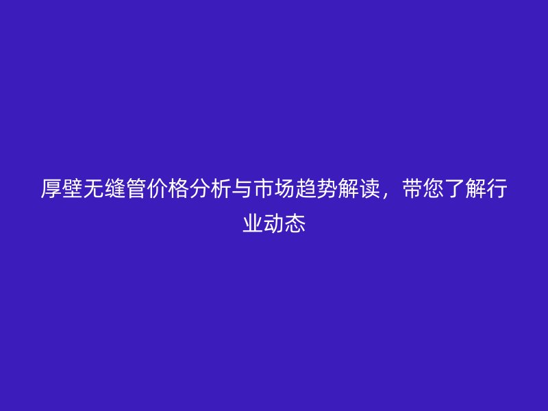 厚壁無(wú)縫管價(jià)格分析與市場(chǎng)趨勢(shì)解讀，帶您了解行業(yè)動(dòng)態(tài)